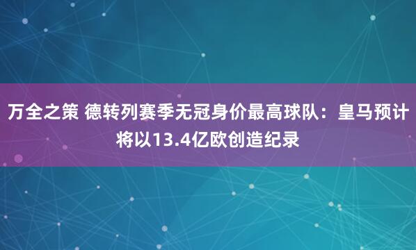 万全之策 德转列赛季无冠身价最高球队：皇马预计将以13.4亿欧创造纪录